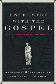 Entrusted with the Gospel: Paul’s Theology in the Pastoral Epistles