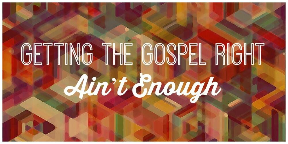 Four Ways Getting the Gospel Right Ain’t Enough