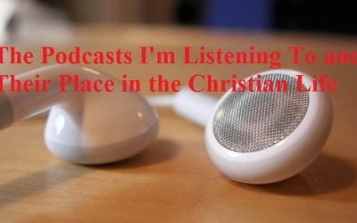 The Podcasts I’m Listening To and Their Place in the Christian Life