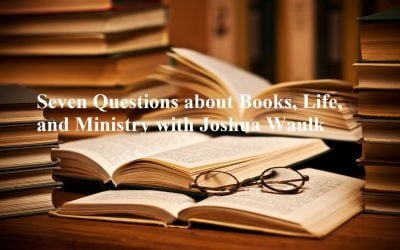 Seven Questions about Books, Life, and Ministry with Joshua Waulk