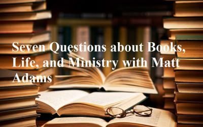 Seven Questions about Books, Life, and Ministry with Matt Adams