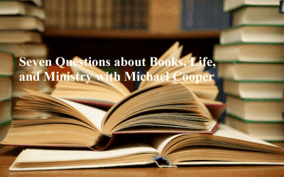 Seven Questions about Books, Life, and Ministry with Michael Cooper