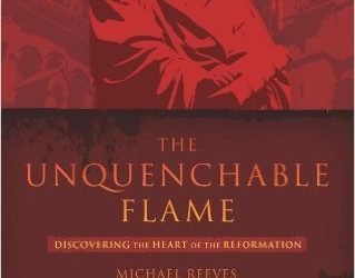 The Unquenchable Flame: Discovering the Heart of the Reformation by Mike Reeves