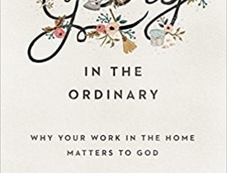 Glory in the Ordinary: Why Your Work in the Home Matters to God