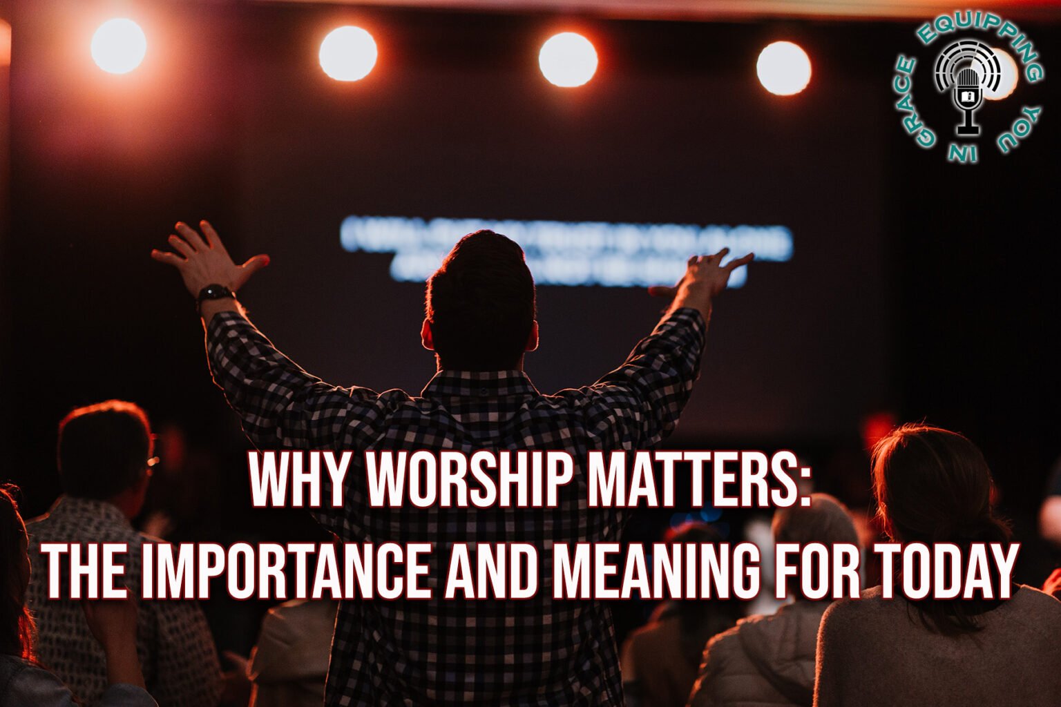 Why Worship Matters: The Importance And Meaning For Today